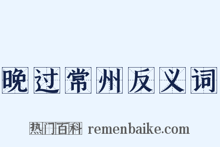 晚过常州反义词是什么意思的图片